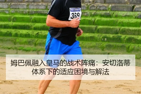 姆巴佩融入皇马的战术阵痛：安切洛蒂体系下的适应困境与解法