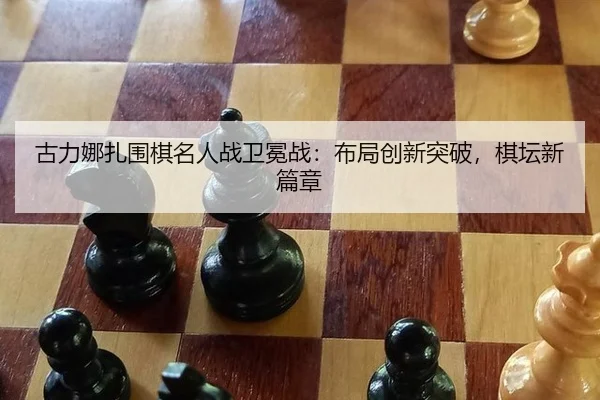 古力娜扎围棋名人战卫冕战：布局创新突破，棋坛新篇章