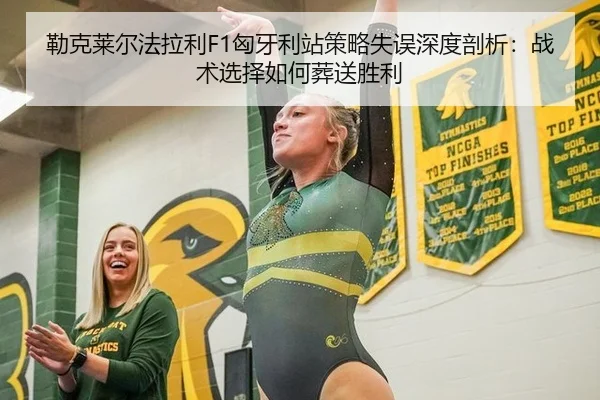 勒克莱尔法拉利F1匈牙利站策略失误深度剖析：战术选择如何葬送胜利