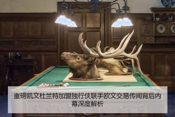 重磅凯文杜兰特加盟独行侠联手欧文交易传闻背后内幕深度解析