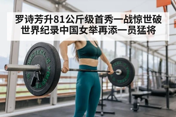 罗诗芳升81公斤级首秀一战惊世破世界纪录中国女举再添一员猛将