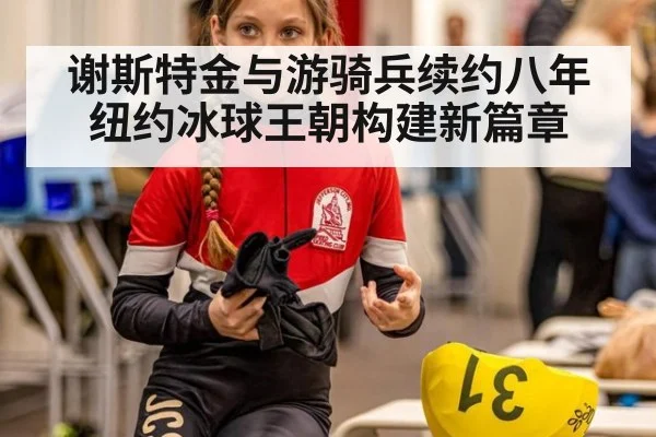 谢斯特金与游骑兵续约八年纽约冰球王朝构建新篇章