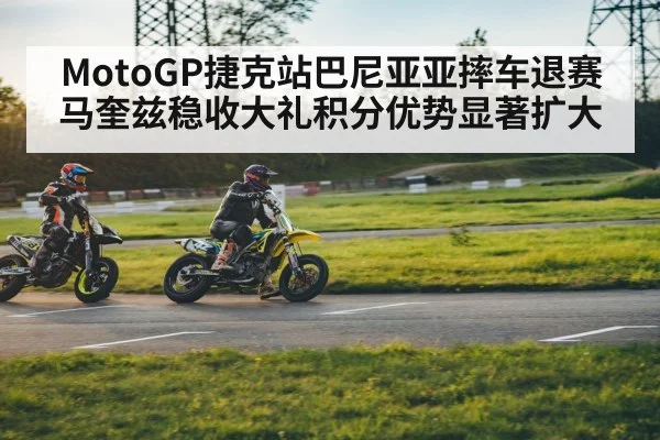 MotoGP捷克站巴尼亚亚摔车退赛 马奎兹稳收大礼积分优势显著扩大