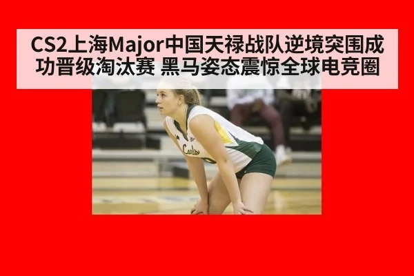 CS2上海Major中国天禄战队逆境突围成功晋级淘汰赛 黑马姿态震惊全球电竞圈
